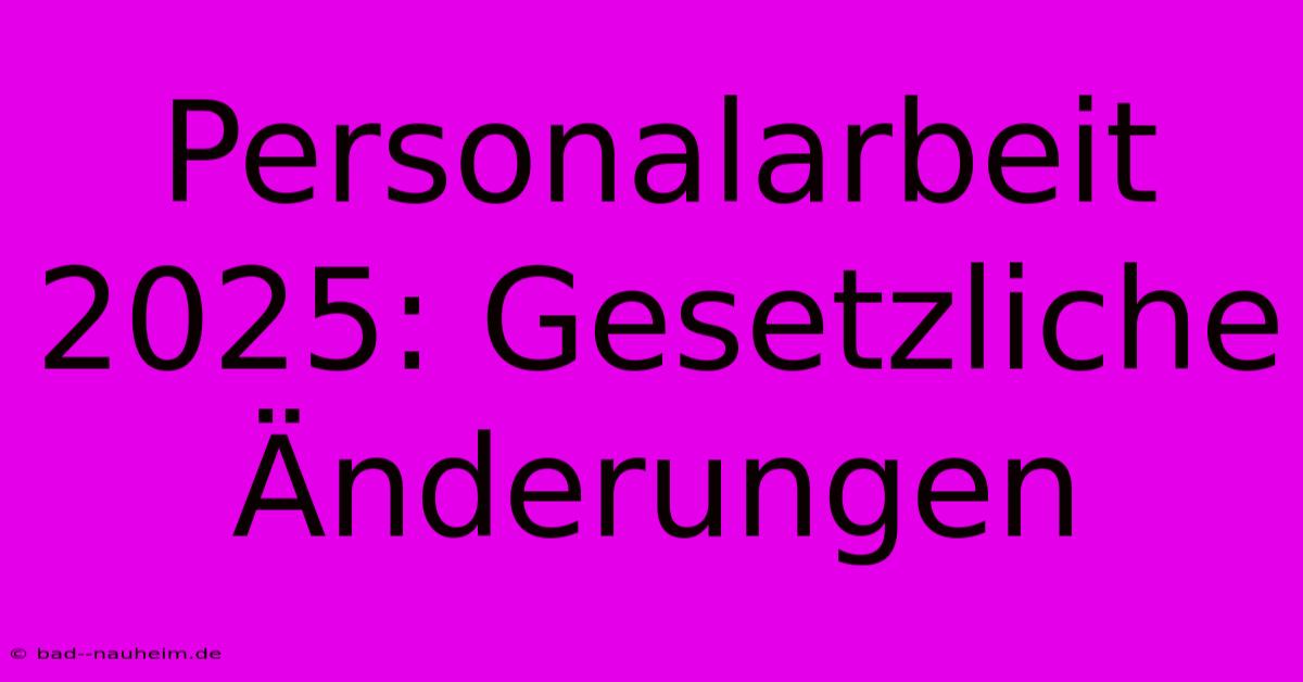 Personalarbeit 2025: Gesetzliche Änderungen