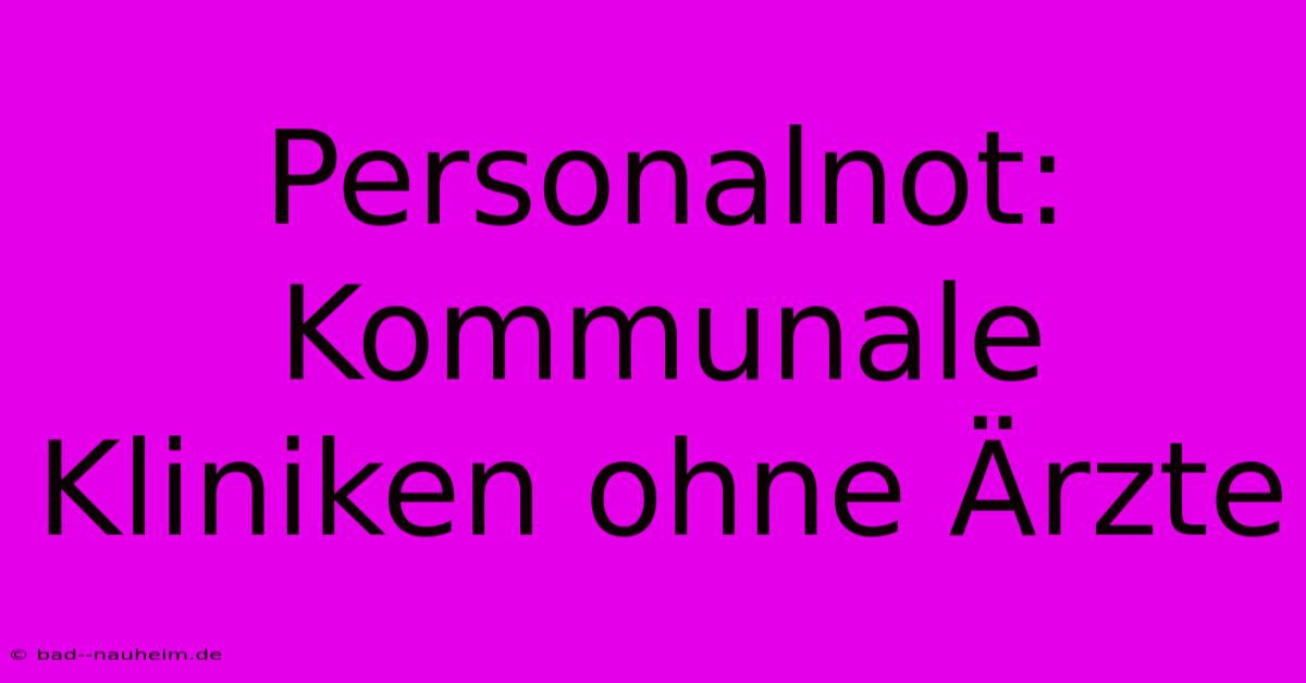 Personalnot: Kommunale Kliniken Ohne Ärzte