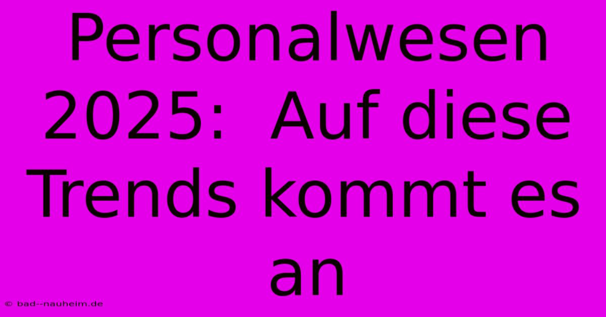 Personalwesen 2025:  Auf Diese Trends Kommt Es An