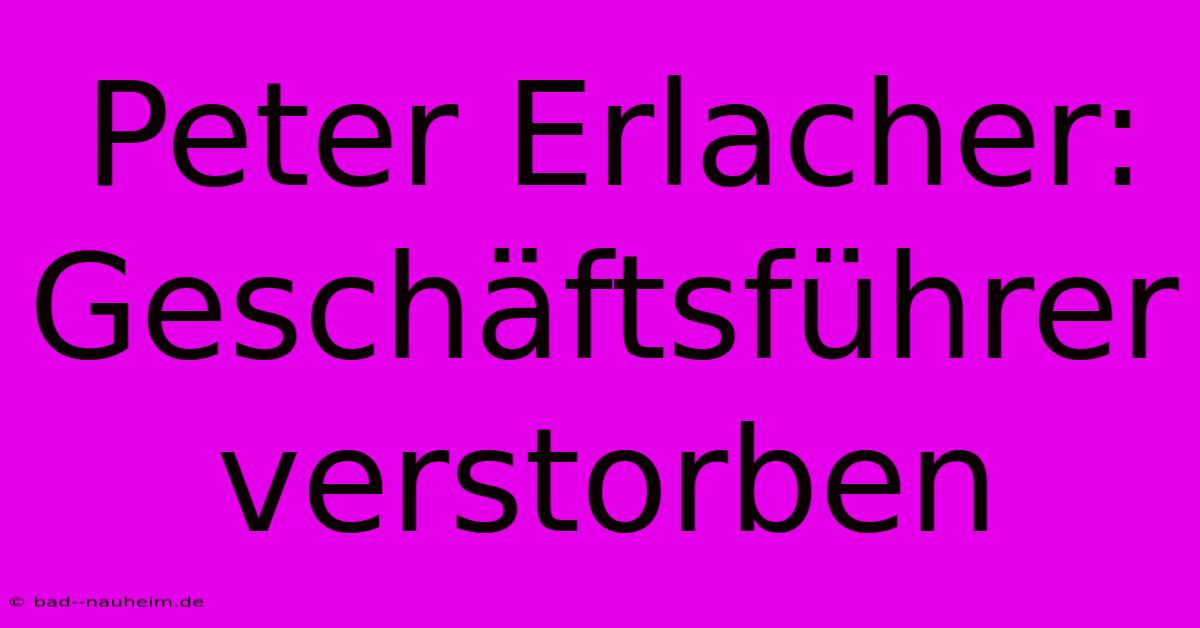 Peter Erlacher: Geschäftsführer Verstorben