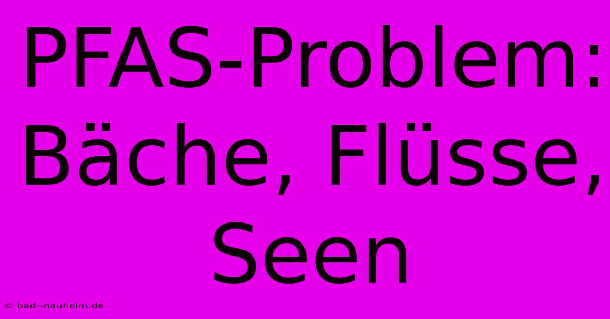 PFAS-Problem: Bäche, Flüsse, Seen