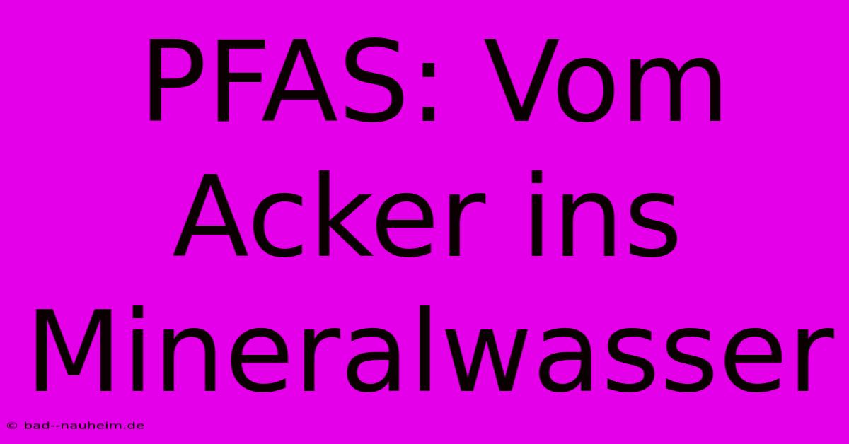 PFAS: Vom Acker Ins Mineralwasser