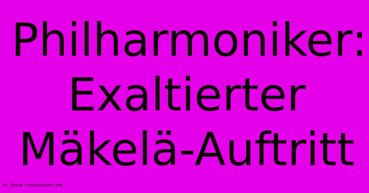 Philharmoniker: Exaltierter Mäkelä-Auftritt