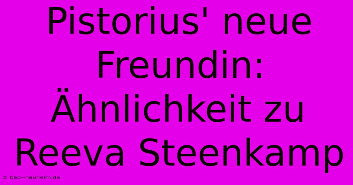 Pistorius' Neue Freundin: Ähnlichkeit Zu Reeva Steenkamp