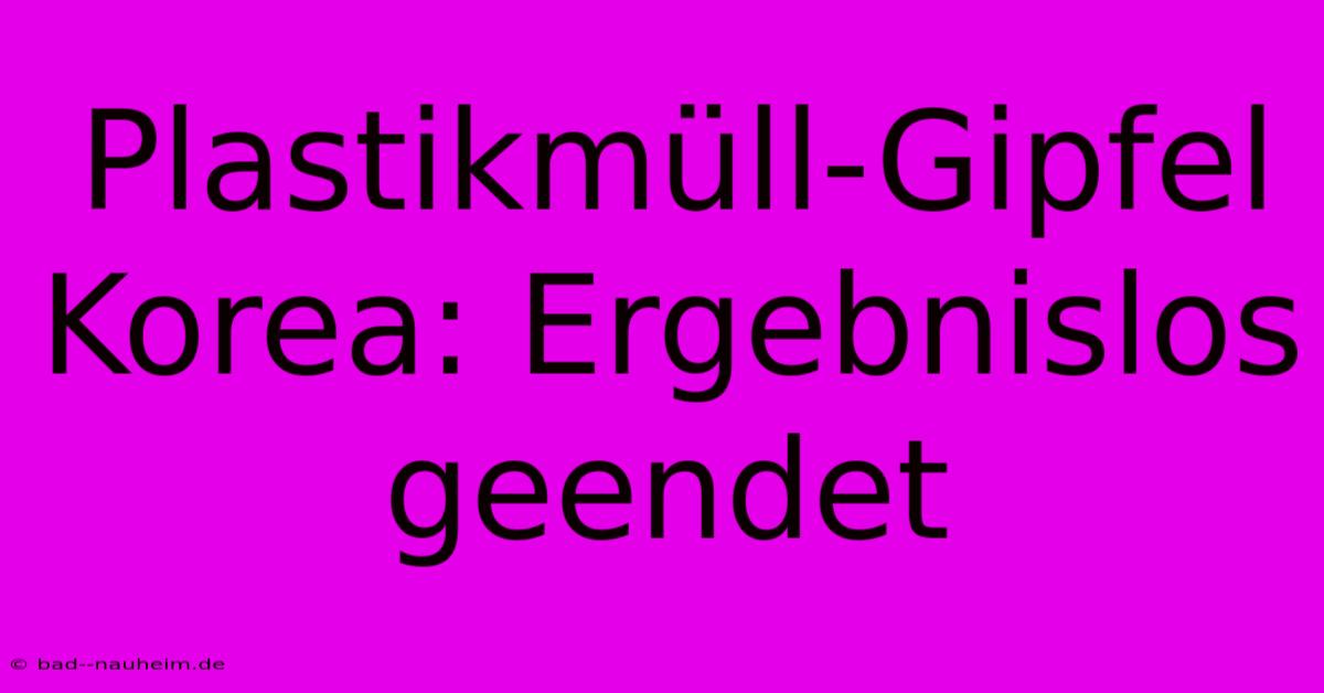 Plastikmüll-Gipfel Korea: Ergebnislos Geendet