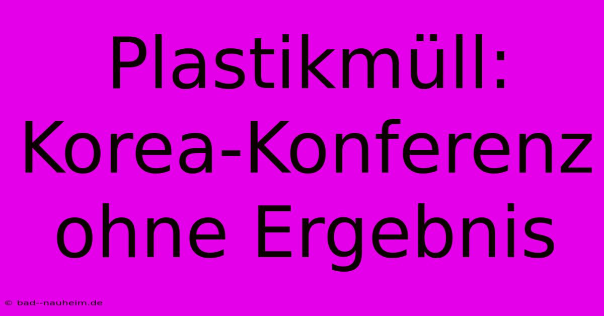 Plastikmüll: Korea-Konferenz Ohne Ergebnis