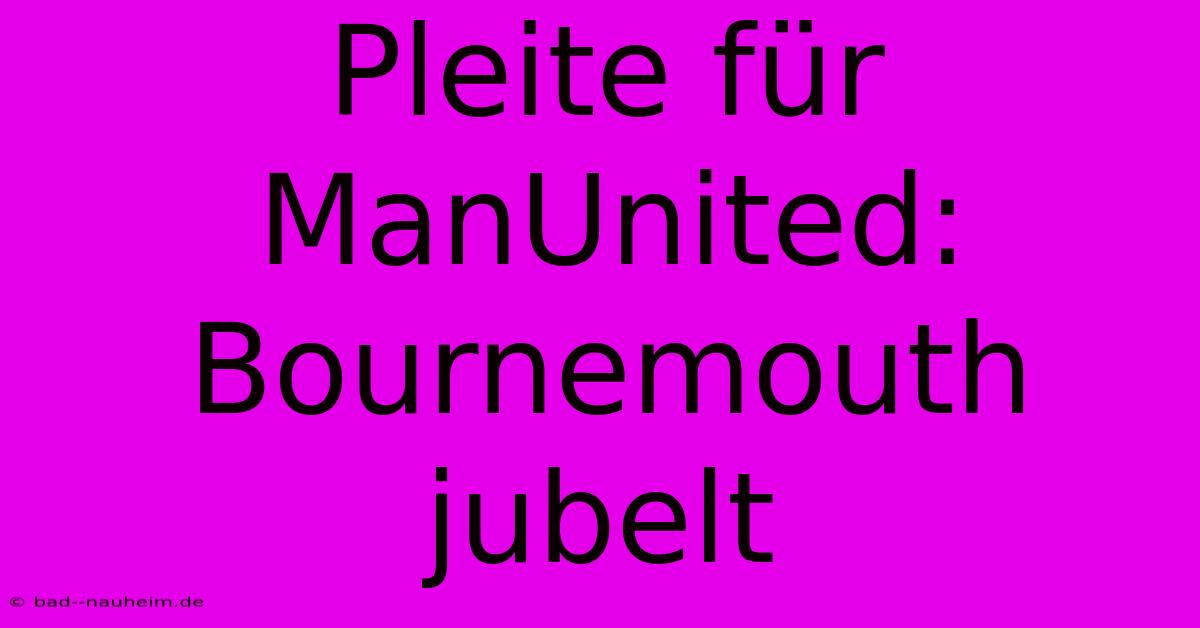 Pleite Für ManUnited: Bournemouth Jubelt