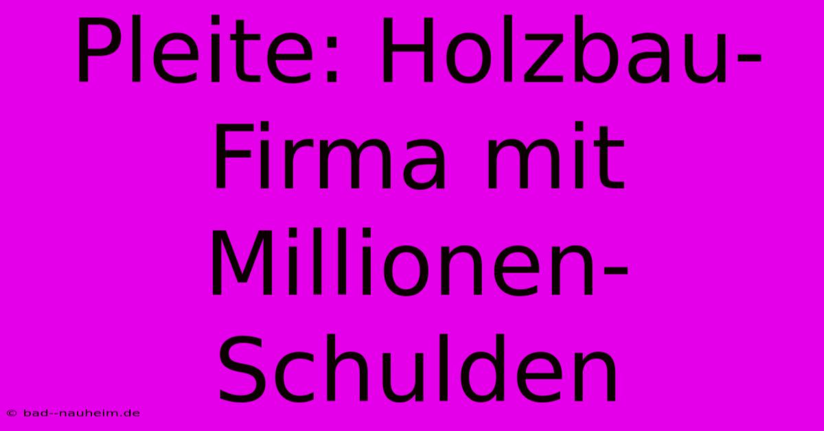 Pleite: Holzbau-Firma Mit Millionen-Schulden