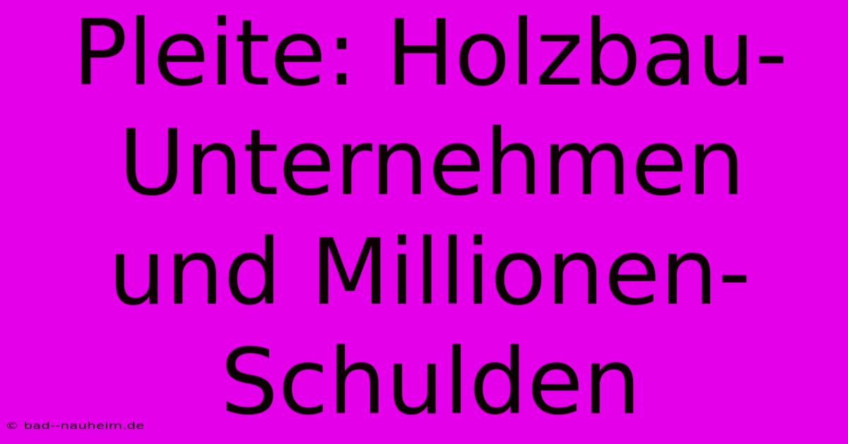 Pleite: Holzbau-Unternehmen Und Millionen-Schulden