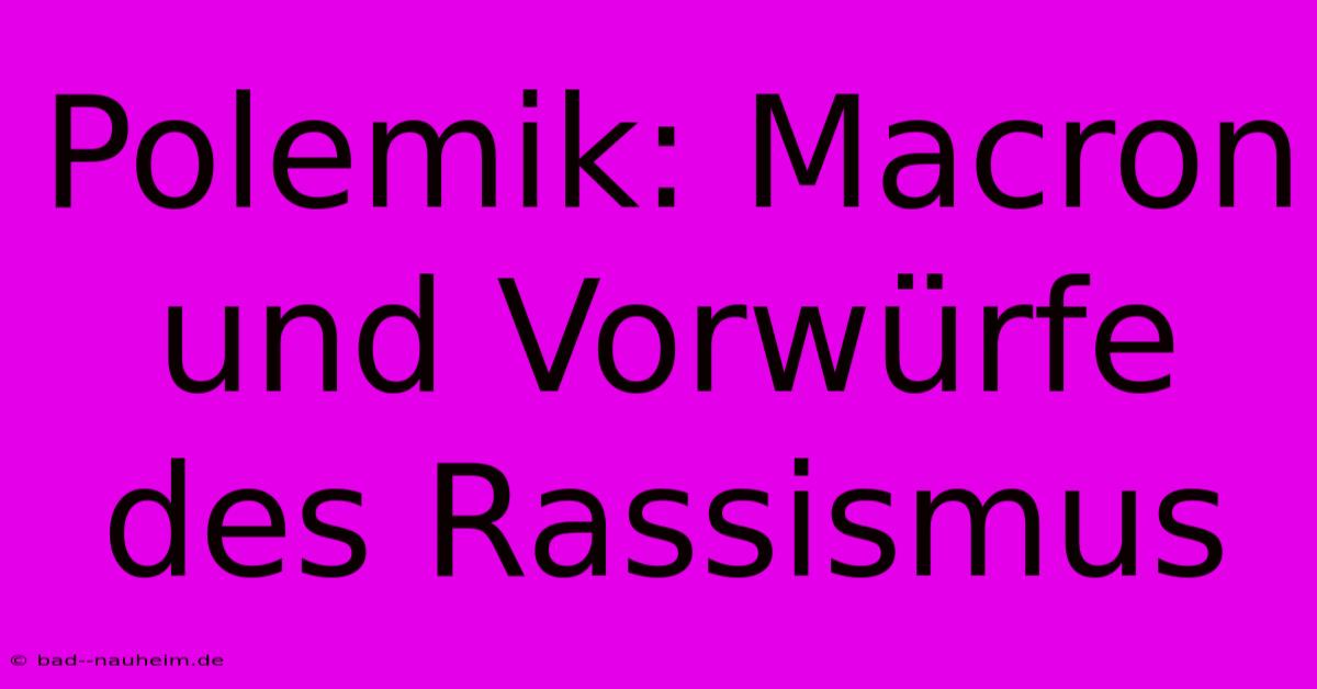 Polemik: Macron Und Vorwürfe Des Rassismus