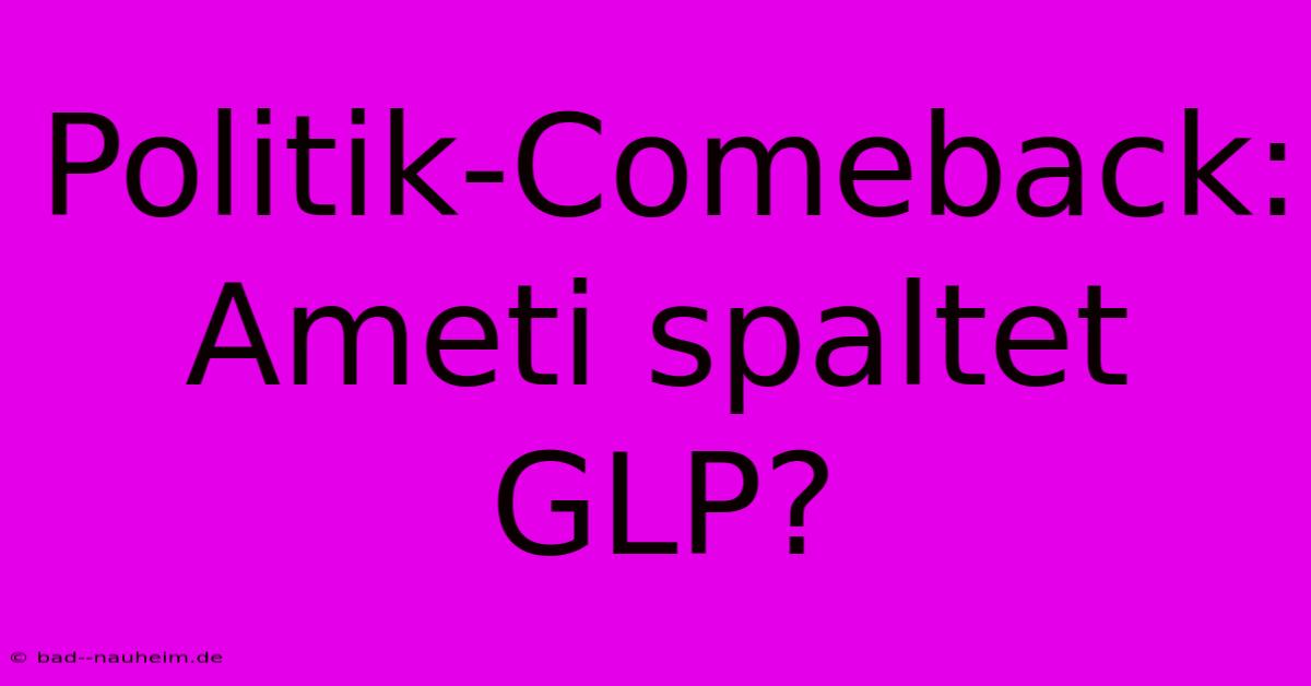 Politik-Comeback: Ameti Spaltet GLP?