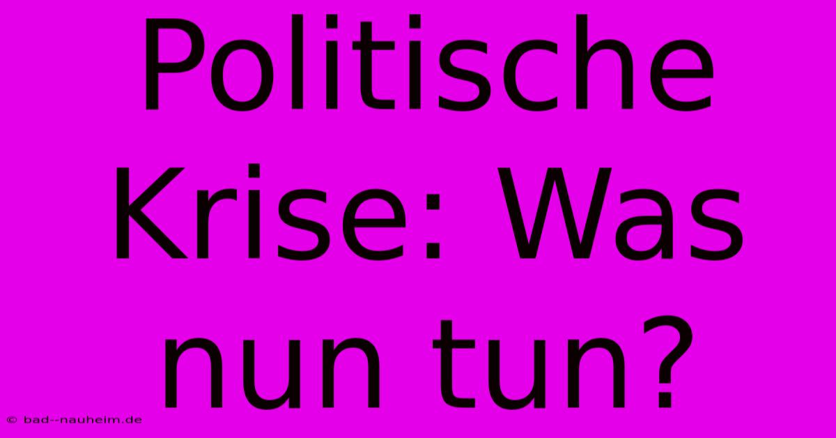 Politische Krise: Was Nun Tun?