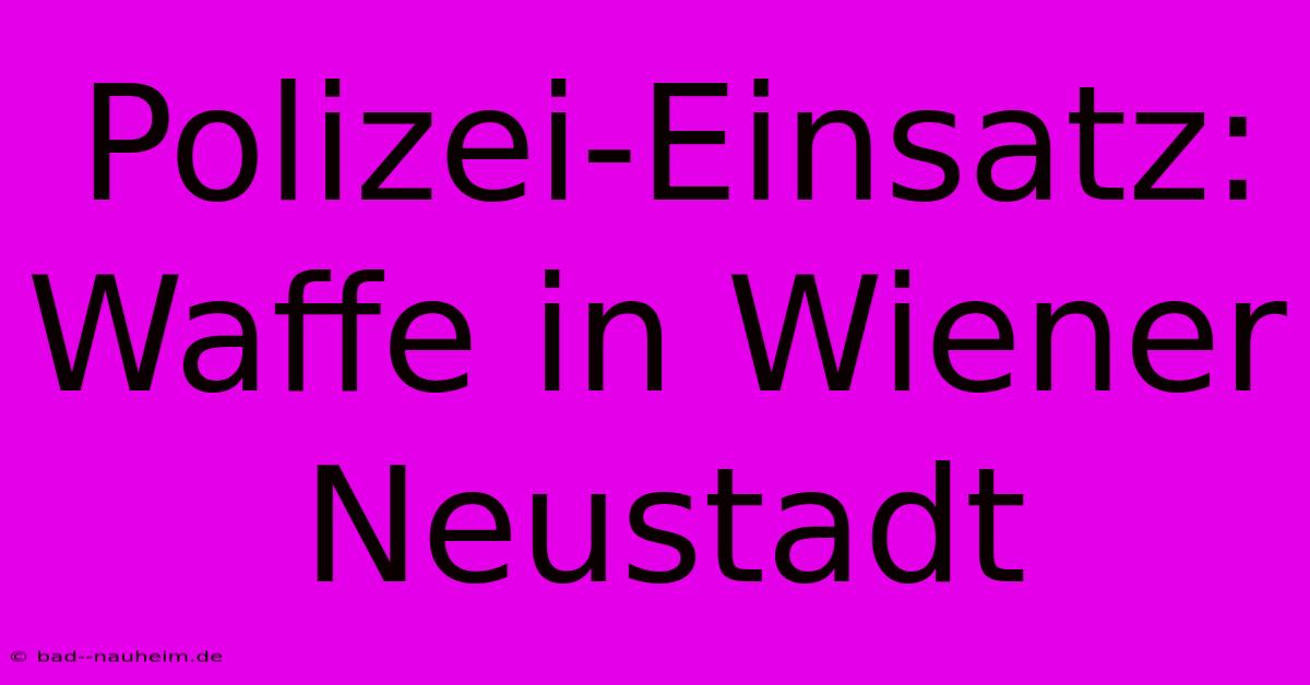 Polizei-Einsatz: Waffe In Wiener Neustadt