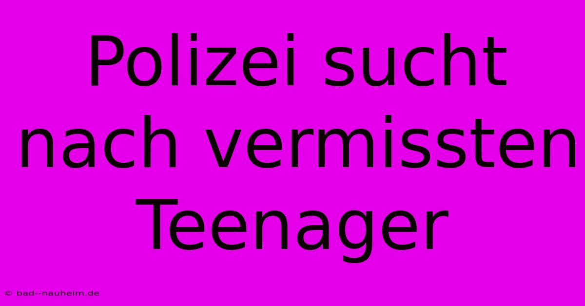 Polizei Sucht Nach Vermissten Teenager