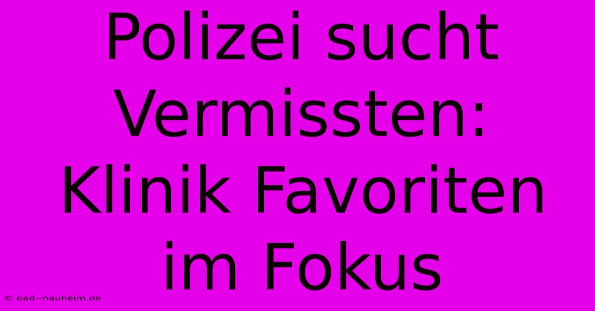 Polizei Sucht Vermissten: Klinik Favoriten Im Fokus