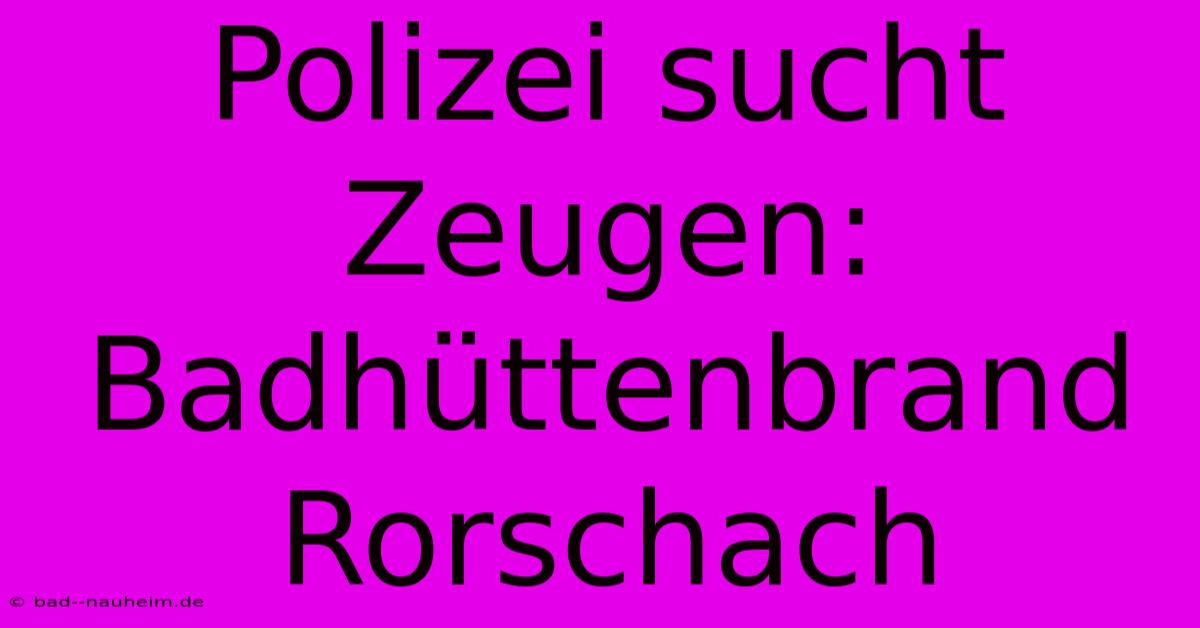 Polizei Sucht Zeugen: Badhüttenbrand Rorschach