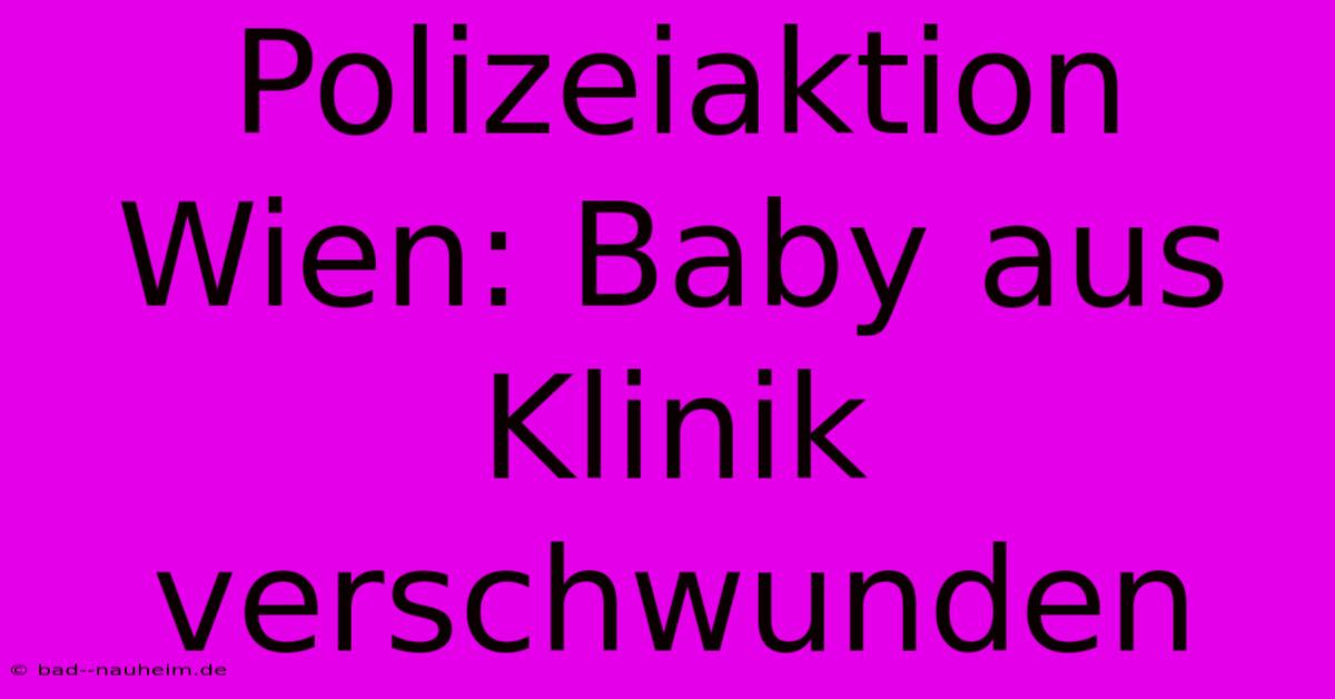 Polizeiaktion Wien: Baby Aus Klinik Verschwunden