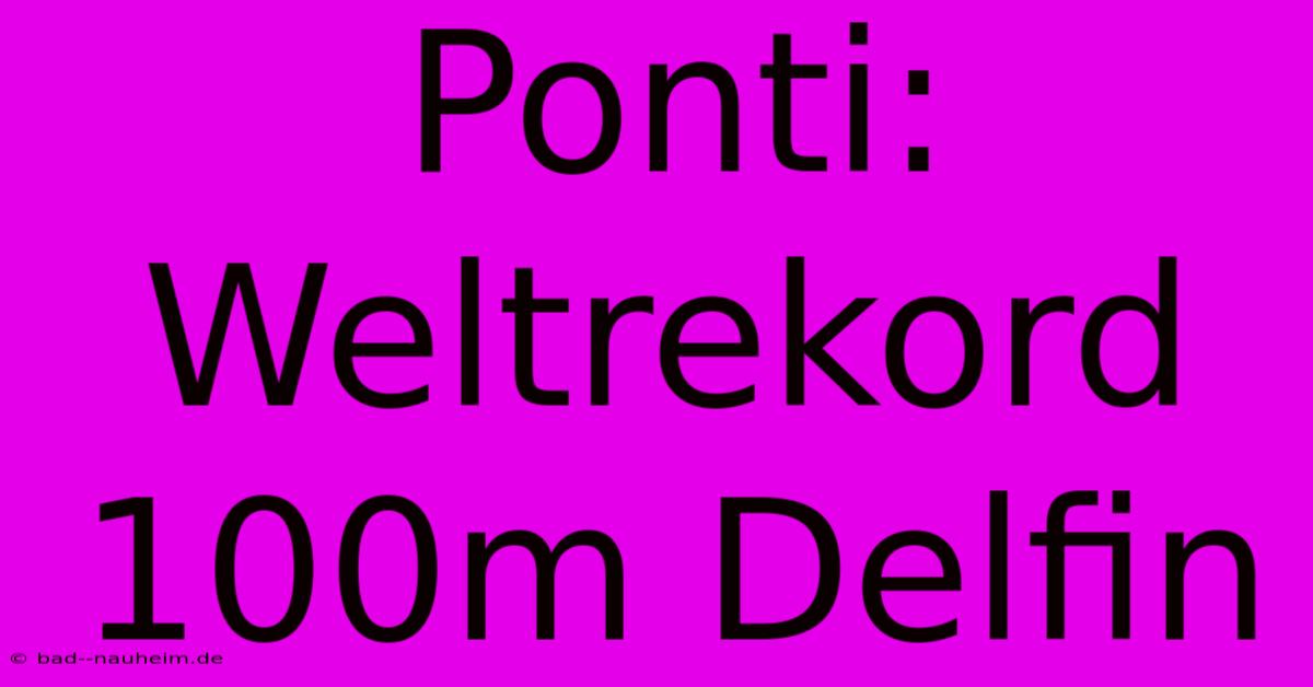 Ponti: Weltrekord 100m Delfin