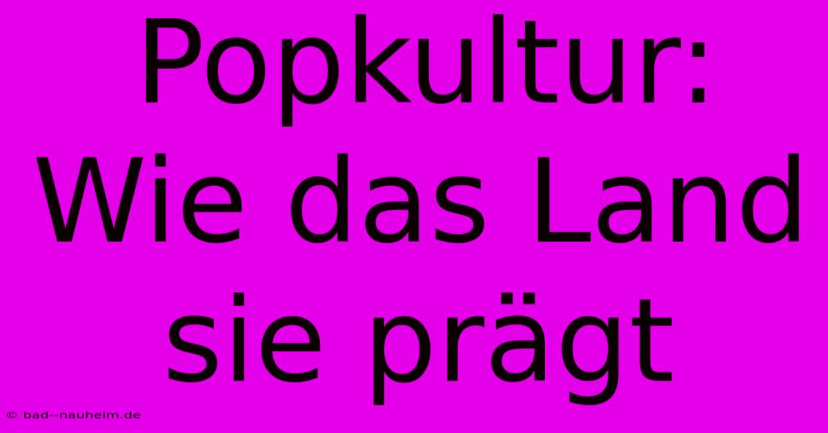 Popkultur: Wie Das Land Sie Prägt