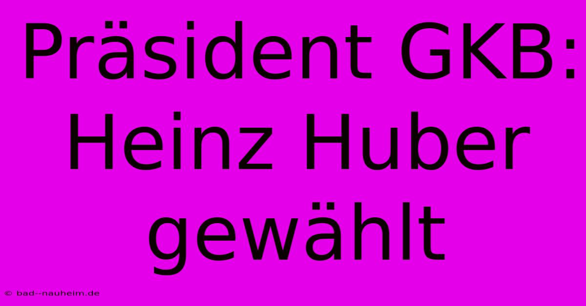 Präsident GKB: Heinz Huber Gewählt