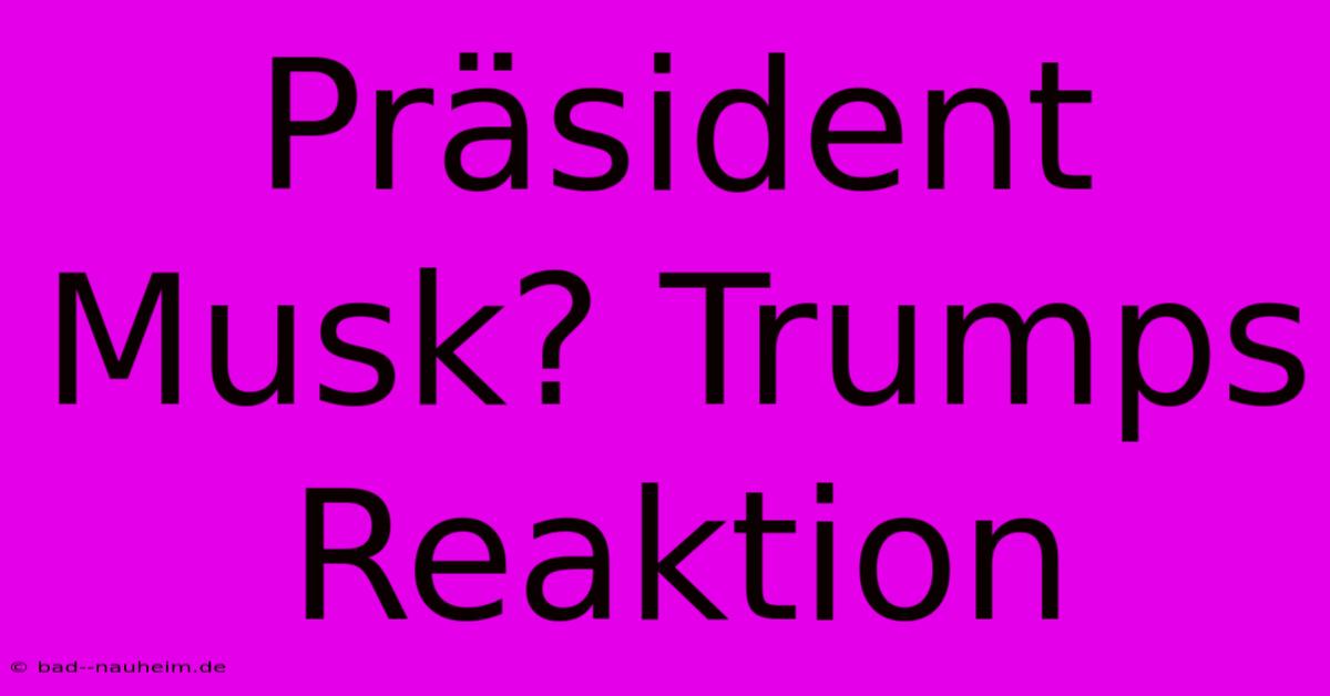 Präsident Musk? Trumps Reaktion