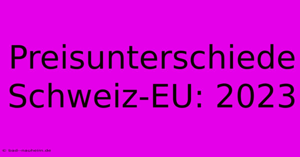 Preisunterschiede Schweiz-EU: 2023