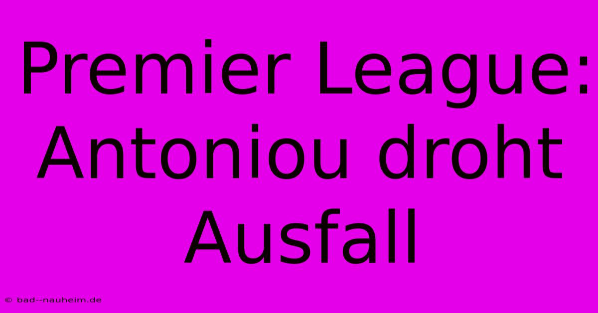 Premier League:  Antoniou Droht Ausfall