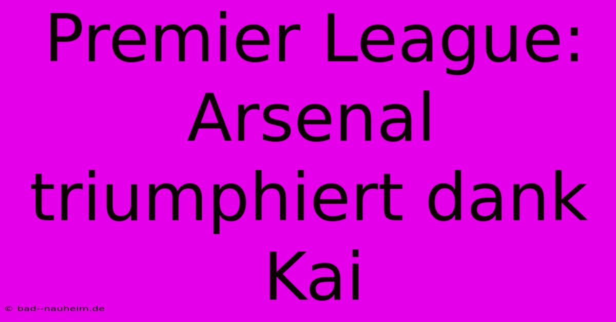 Premier League: Arsenal Triumphiert Dank Kai