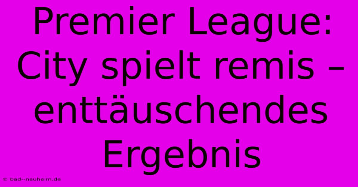 Premier League: City Spielt Remis – Enttäuschendes Ergebnis