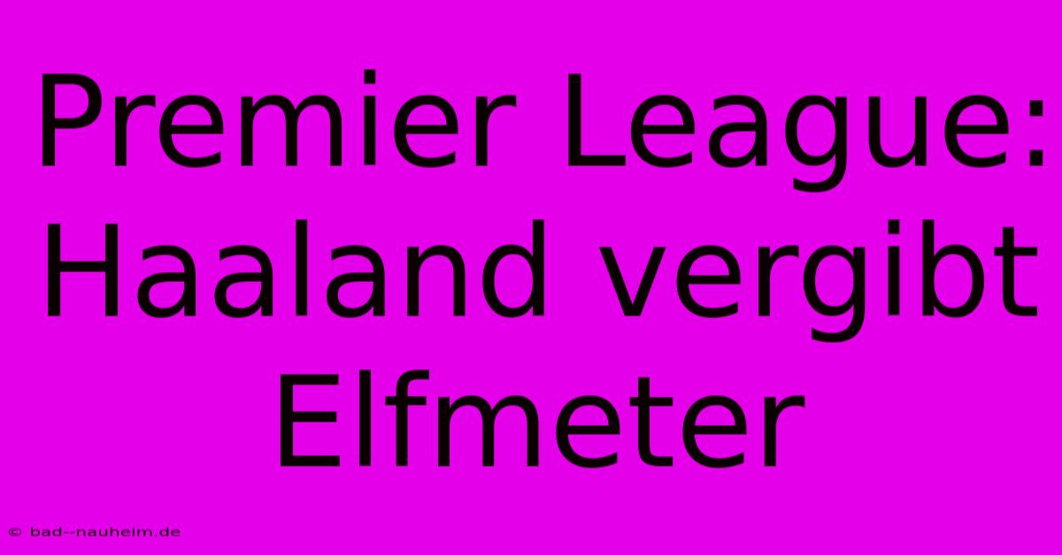 Premier League: Haaland Vergibt Elfmeter