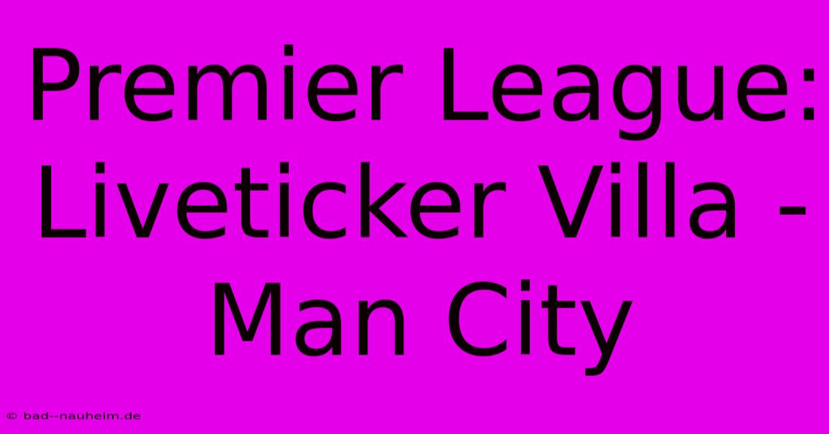 Premier League: Liveticker Villa - Man City