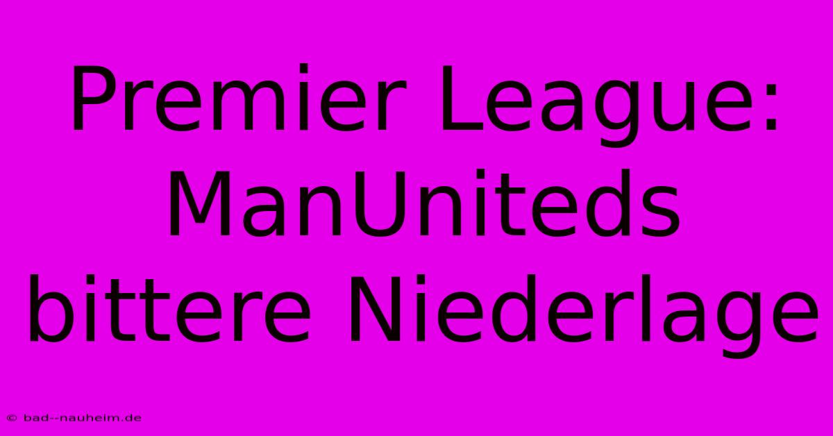 Premier League: ManUniteds Bittere Niederlage