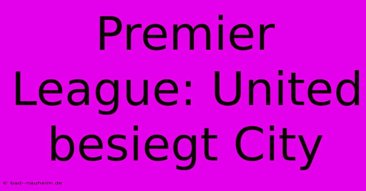 Premier League: United Besiegt City