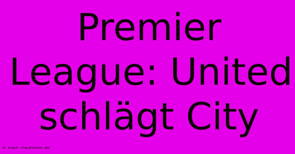 Premier League: United Schlägt City