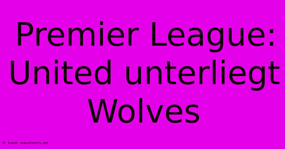 Premier League: United Unterliegt Wolves