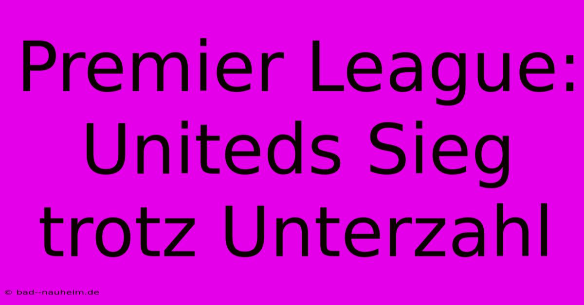 Premier League: Uniteds Sieg Trotz Unterzahl