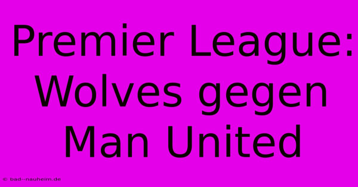 Premier League: Wolves Gegen Man United