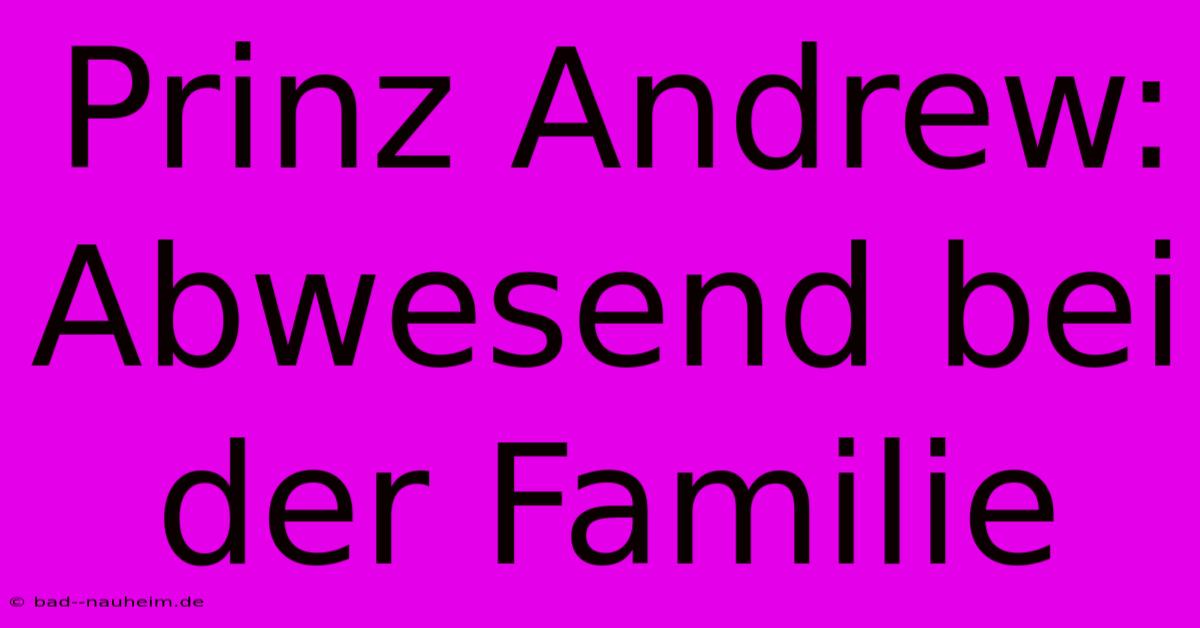 Prinz Andrew: Abwesend Bei Der Familie