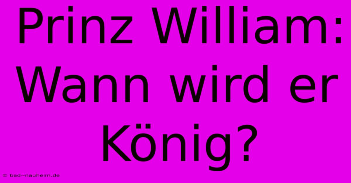 Prinz William: Wann Wird Er König?