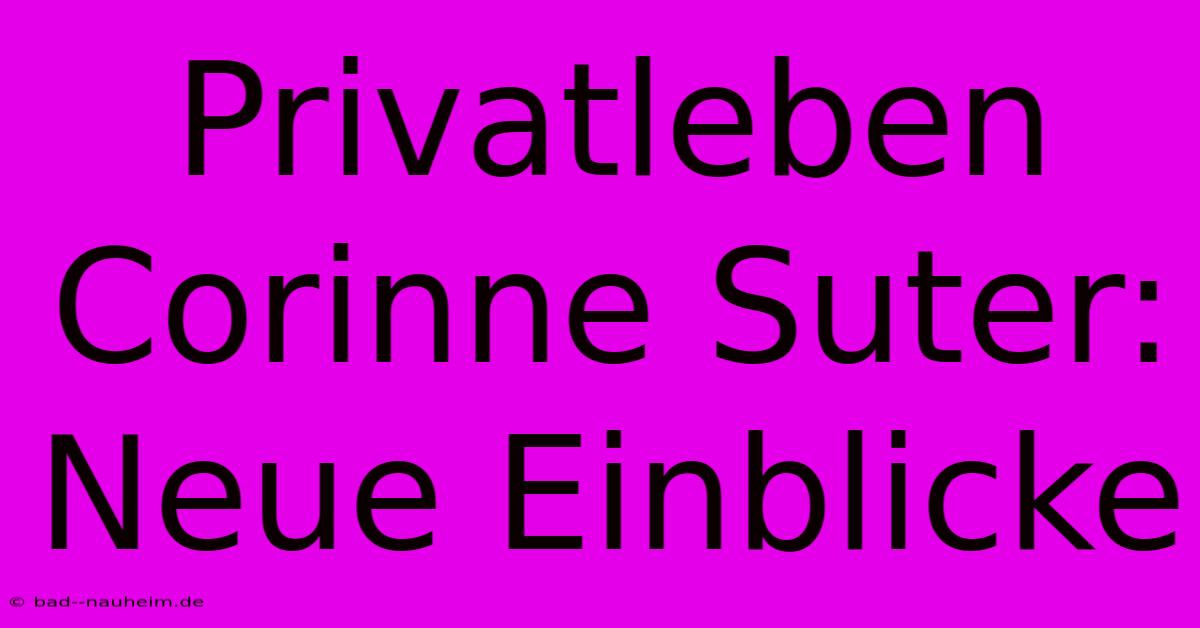 Privatleben Corinne Suter: Neue Einblicke