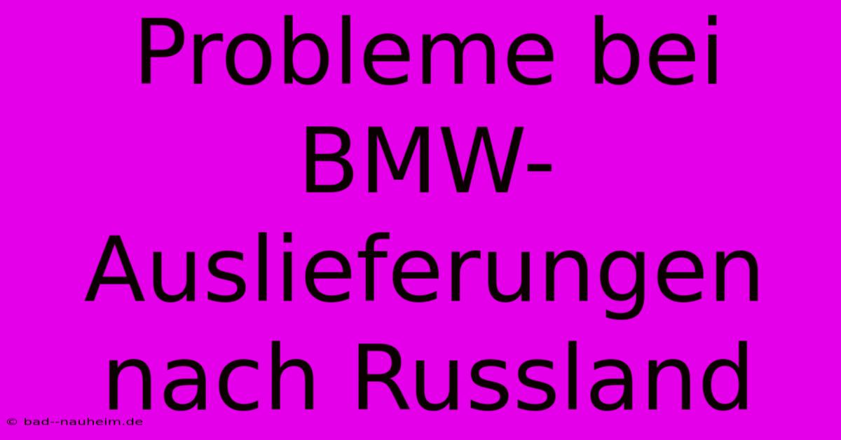 Probleme Bei BMW-Auslieferungen Nach Russland