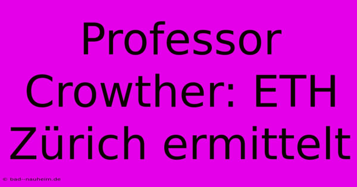 Professor Crowther: ETH Zürich Ermittelt