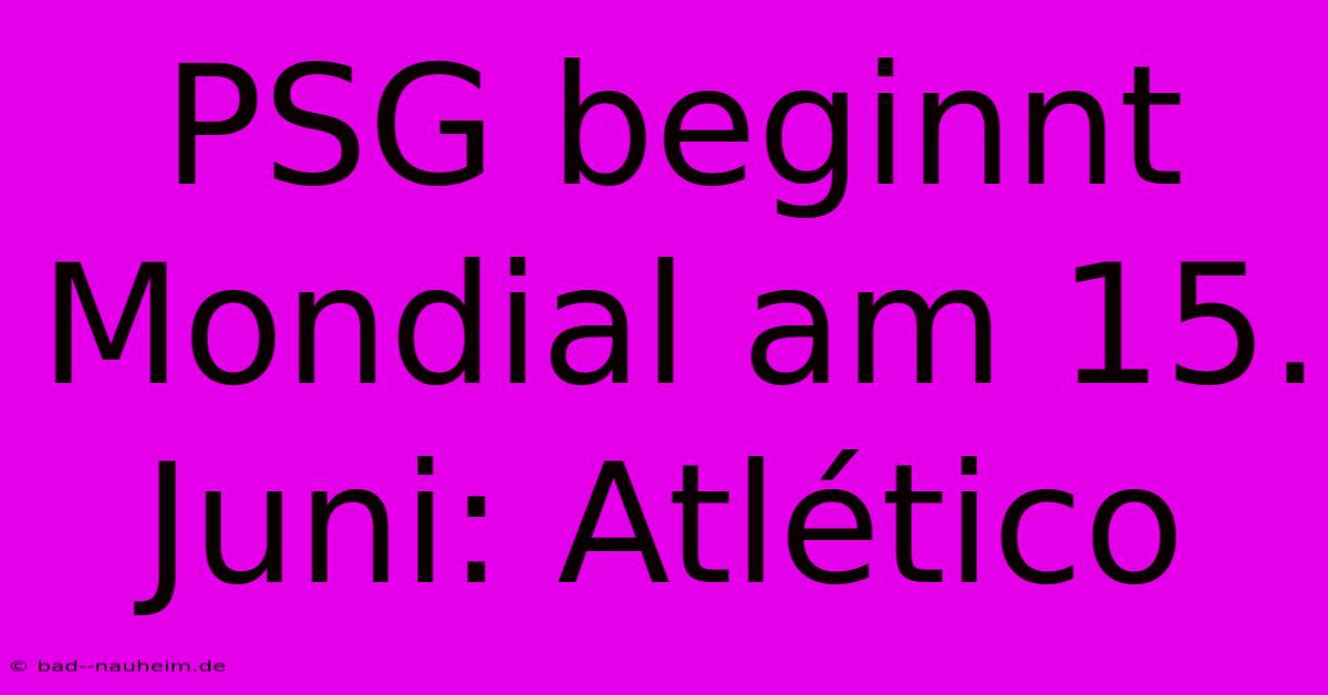 PSG Beginnt Mondial Am 15. Juni: Atlético