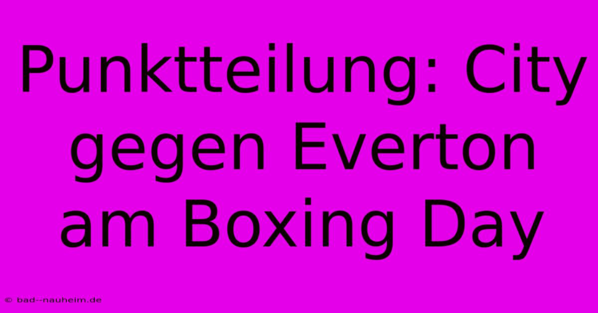 Punktteilung: City Gegen Everton Am Boxing Day