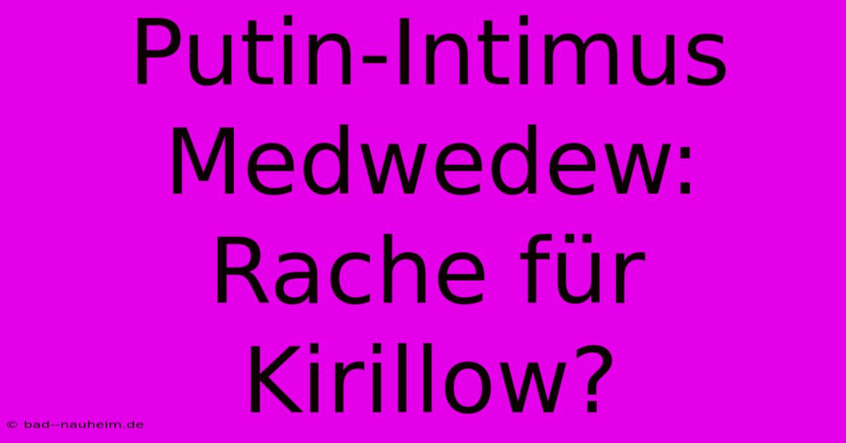 Putin-Intimus Medwedew: Rache Für Kirillow?