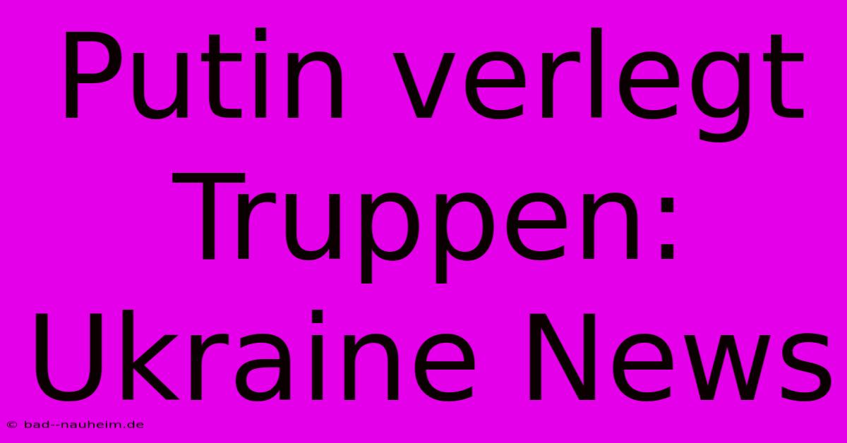 Putin Verlegt Truppen: Ukraine News