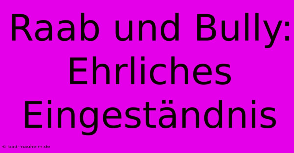 Raab Und Bully:  Ehrliches Eingeständnis