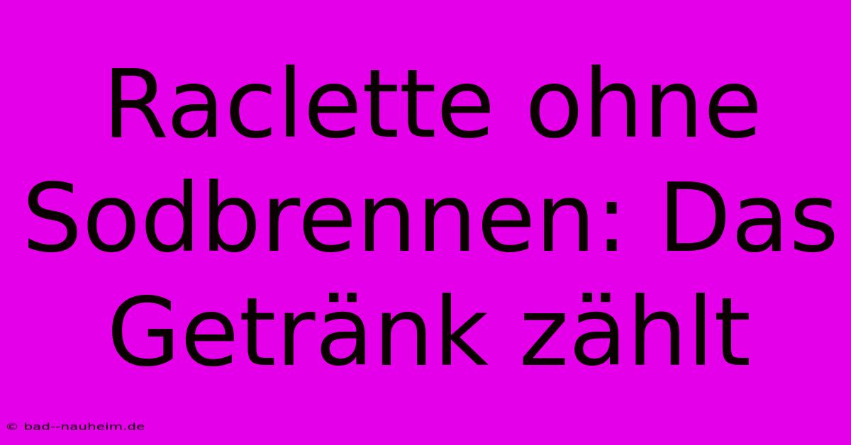 Raclette Ohne Sodbrennen: Das Getränk Zählt