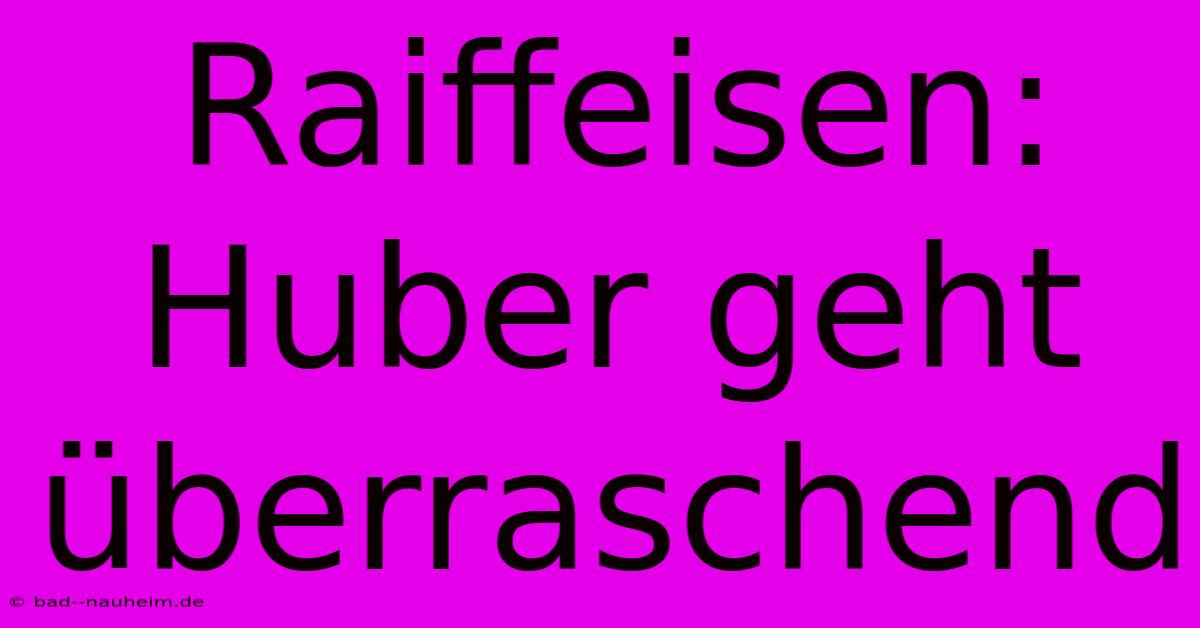 Raiffeisen: Huber Geht Überraschend