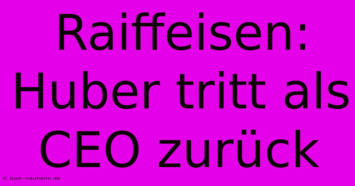 Raiffeisen: Huber Tritt Als CEO Zurück